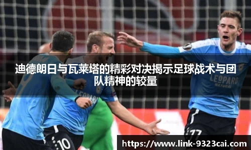 迪德朗日与瓦莱塔的精彩对决揭示足球战术与团队精神的较量