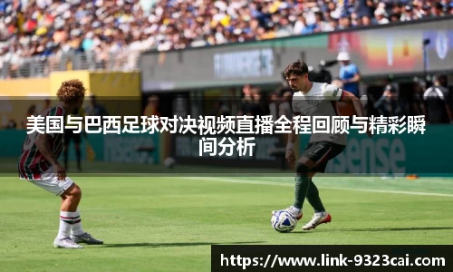 美国与巴西足球对决视频直播全程回顾与精彩瞬间分析