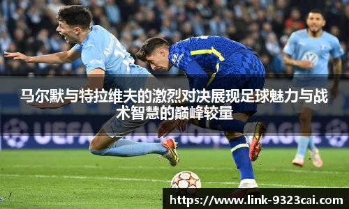 马尔默与特拉维夫的激烈对决展现足球魅力与战术智慧的巅峰较量