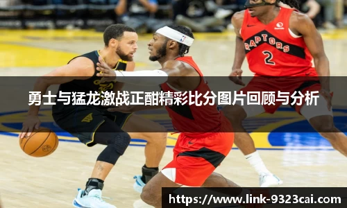 勇士与猛龙激战正酣精彩比分图片回顾与分析