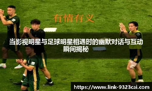 当影视明星与足球明星相遇时的幽默对话与互动瞬间揭秘