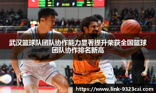 武汉篮球队团队协作能力显著提升荣获全国篮球团队协作排名新高
