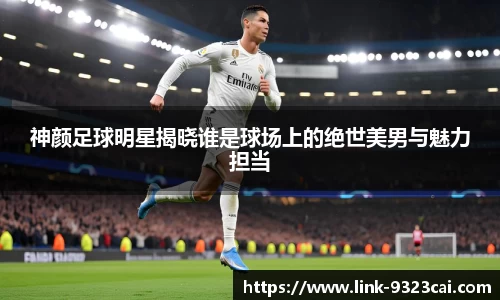 神颜足球明星揭晓谁是球场上的绝世美男与魅力担当